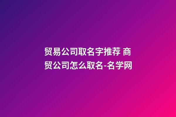 贸易公司取名字推荐 商贸公司怎么取名-名学网-第1张-公司起名-玄机派